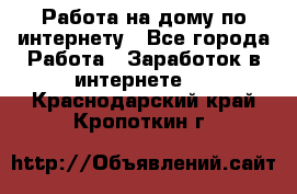 Работа на дому по интернету - Все города Работа » Заработок в интернете   . Краснодарский край,Кропоткин г.